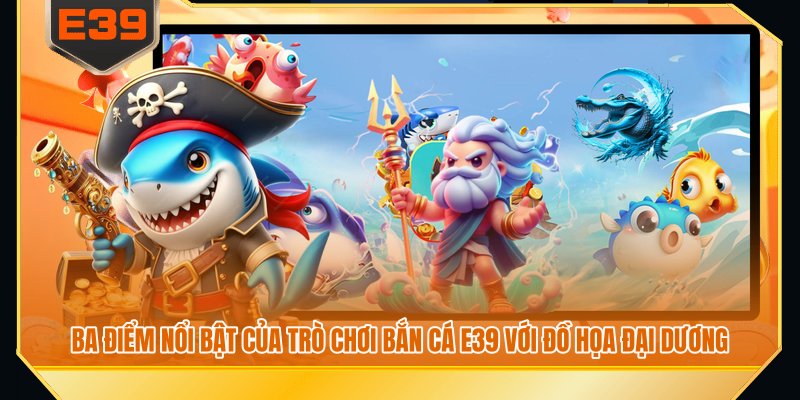 Ba điểm nổi bật của trò chơi bắn cá E39 với đồ họa đại dương