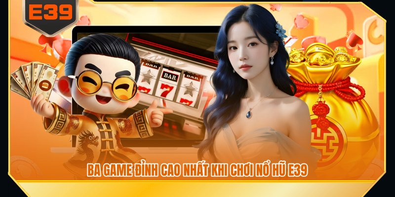 Ba game đỉnh cao nhất khi chơi nổ hũ E39
