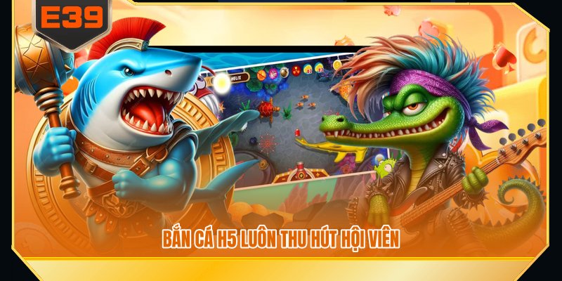 Bắn cá H5 luôn thu hút hội viên