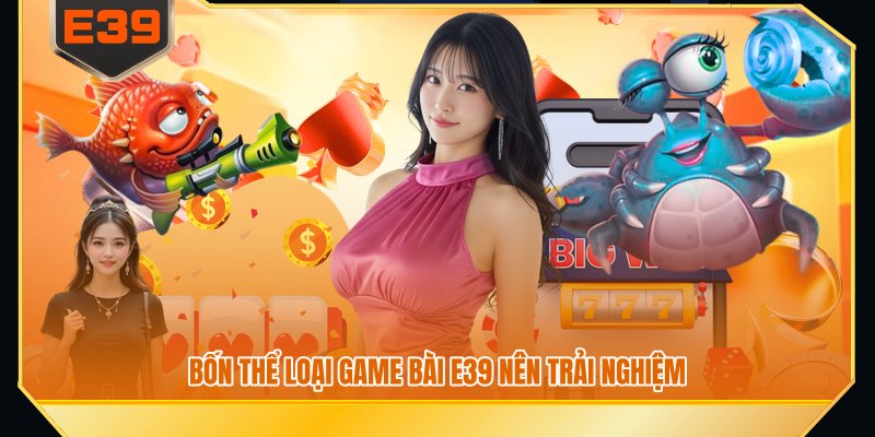 Bốn thể loại game bài E39 nên trải nghiệm