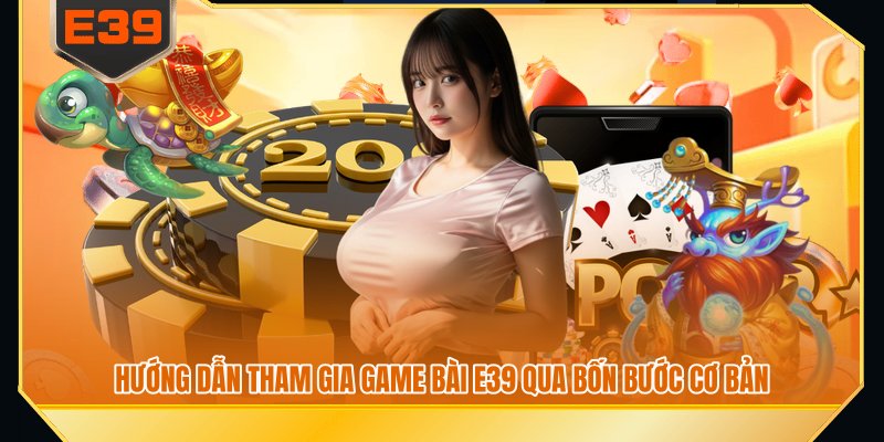 Hướng dẫn tham gia game bài E39 qua bốn bước cơ bản