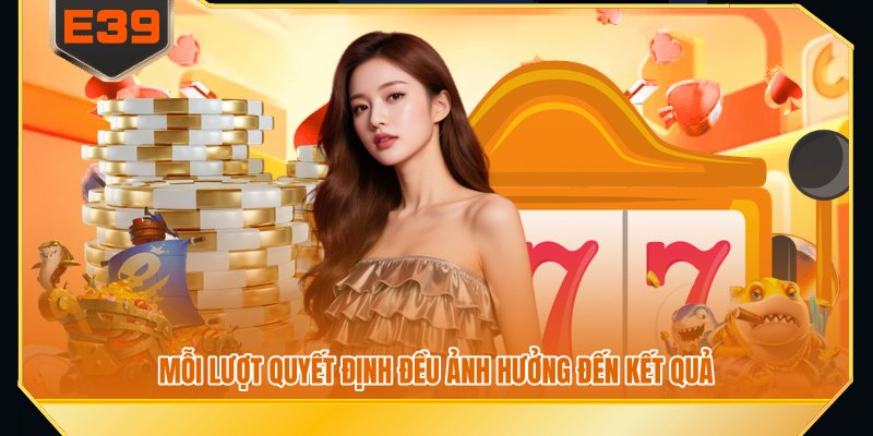 Mỗi lượt quyết định đều ảnh hưởng đến kết quả