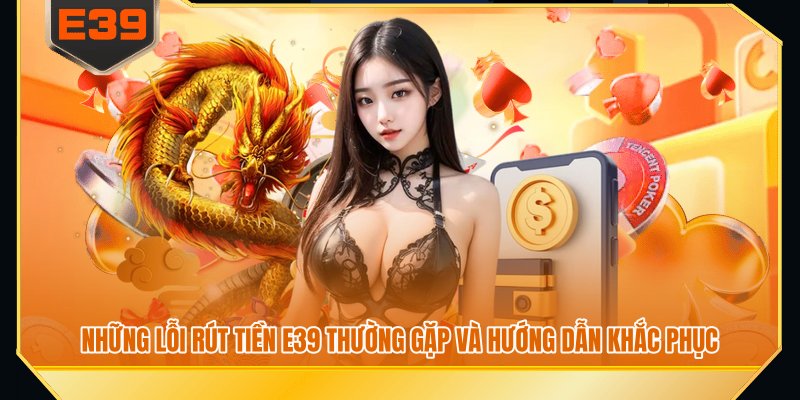 Những lỗi rút tiền E39 thường gặp và hướng dẫn khắc phục