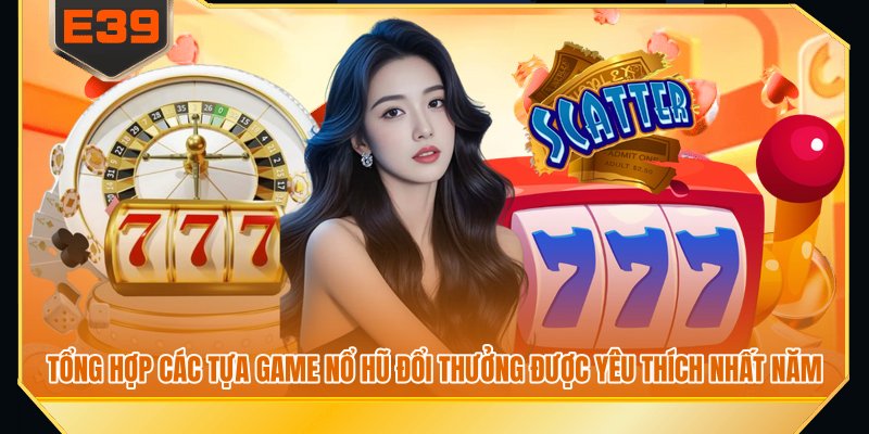 Tổng hợp các tựa game nổ hũ đổi thưởng được yêu thích nhất năm