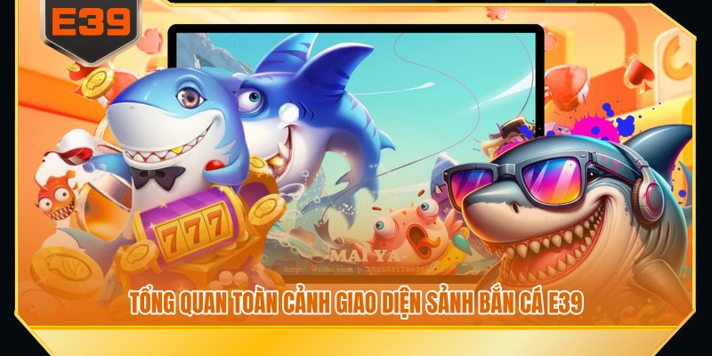 Tổng quan toàn cảnh giao diện sảnh bắn cá E39